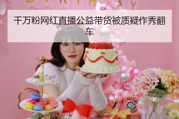 千万粉网红直播公益带货被质疑作秀翻车